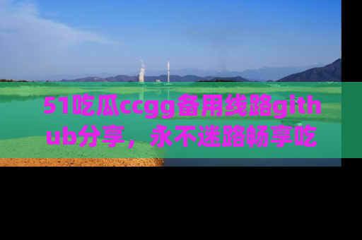 51吃瓜ccgg备用线路github分享,永不迷路畅享吃瓜乐趣