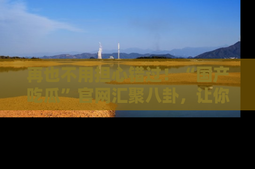 再也不用担心错过！“国产吃瓜”官网汇聚八卦，让你随时随地吃瓜。