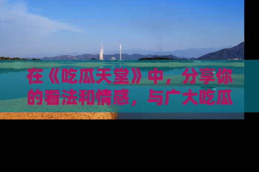 在《吃瓜天堂》中,分享你的看法和情感,与广大吃瓜群众一同欢笑与思考!