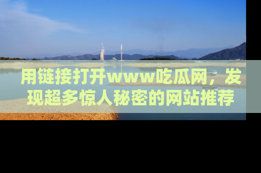 用链接打开www吃瓜网，发现超多惊人秘密的网站推荐！