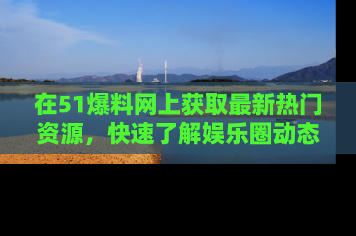 在51爆料网上获取最新热门资源,快速了解娱乐圈动态