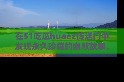 在51吃瓜huaez传送门中发现永久珍藏的幽默故事,瓜友们一起分享欢乐瞬间!