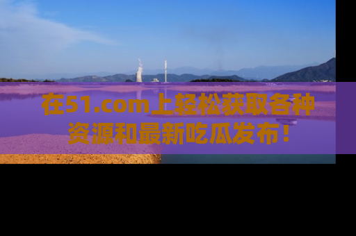 在51.com上轻松获取各种资源和最新吃瓜发布!