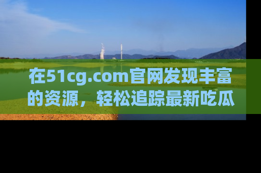 在51cg.com官网发现丰富的资源,轻松追踪最新吃瓜热点