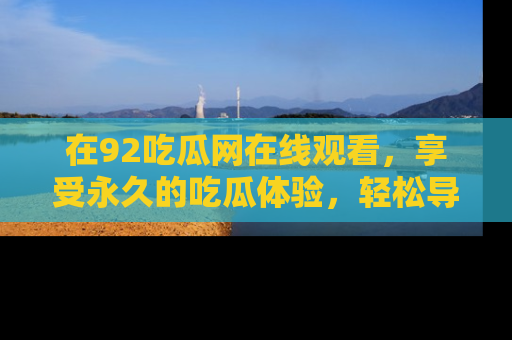 在92吃瓜网在线观看，享受永久的吃瓜体验，轻松导航追踪热门话题！