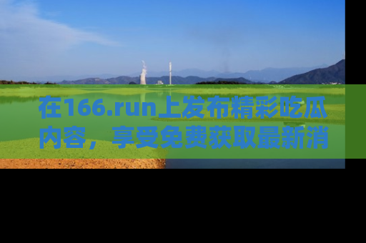 在166.run上发布精彩吃瓜内容,享受免费获取最新消息的乐趣!