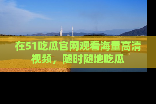 在51吃瓜官网观看海量高清视频,随时随地吃瓜