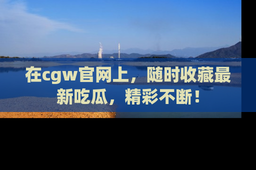 在cgw官网上，随时收藏最新吃瓜，精彩不断！