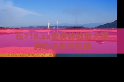 在718.sx免费体验最火爆的吃瓜事件直播