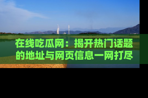 在线吃瓜网：揭开热门话题的地址与网页信息一网打尽
