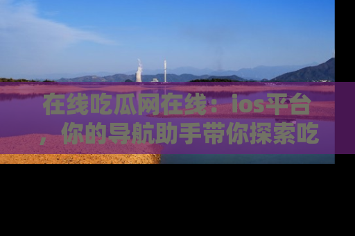在线吃瓜网在线：ios平台，你的导航助手带你探索吃瓜新天地！