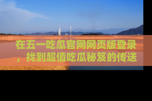 在五一吃瓜官网网页版登录，找到超值吃瓜秘笈的传送门！