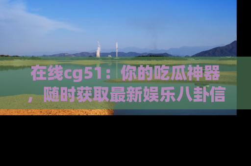 在线cg51：你的吃瓜神器，随时获取最新娱乐八卦信息。