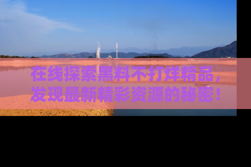 在线探索黑料不打烊精品，发现最新精彩资源的秘密！