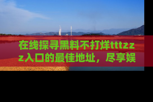 在线探寻黑料不打烊tttzzz入口的最佳地址，尽享娱乐圈八卦盛宴！
