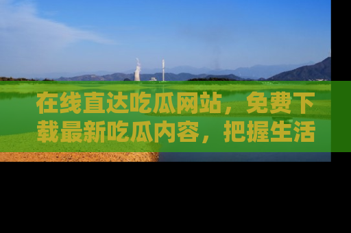 在线直达吃瓜网站,免费下载最新吃瓜内容,把握生活乐趣!