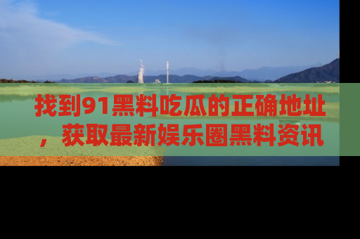 找到91黑料吃瓜的正确地址,获取最新娱乐圈黑料资讯