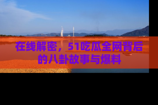 在线解密，51吃瓜全网背后的八卦故事与爆料
