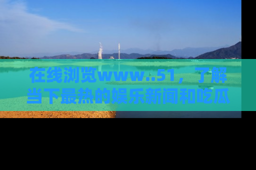 在线浏览www..51，了解当下最热的娱乐新闻和吃瓜话题