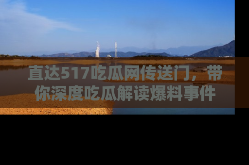 直达517吃瓜网传送门,带你深度吃瓜解读爆料事件