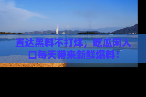 直达黑料不打烊,吃瓜网入口每天带来新鲜爆料!