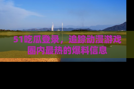 51吃瓜登录,追踪动漫游戏圈内最热的爆料信息