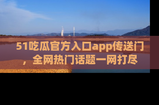 51吃瓜官方入口app传送门，全网热门话题一网打尽