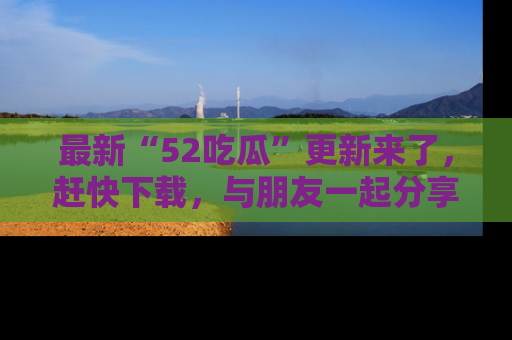 最新“52吃瓜”更新来了,赶快下载,与朋友一起分享吃瓜乐趣!