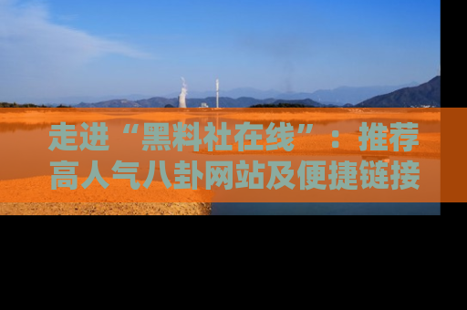 走进“黑料社在线”：推荐高人气八卦网站及便捷链接的全面指南