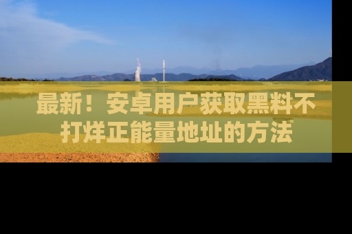 最新!安卓用户获取黑料不打烊正能量地址的方法