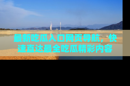 最新吃瓜入口网页导航,快速直达最全吃瓜精彩内容