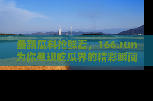 最新瓜料抢鲜看,166.run为你呈现吃瓜界的精彩瞬间!