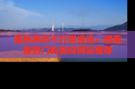 最新黑料不打烊资讯：观看最热门的类似网站推荐