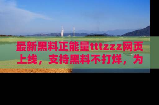 最新黑料正能量tttzzz网页上线，支持黑料不打烊，为你呈现丰富多彩的社会热议！