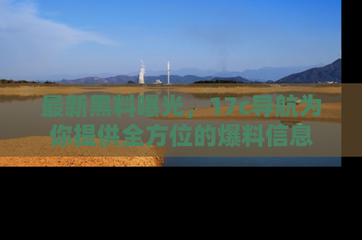 最新黑料曝光，17c导航为你提供全方位的爆料信息