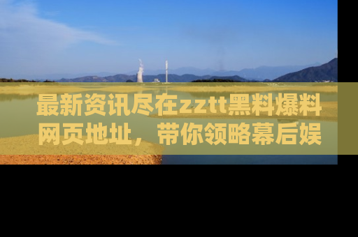 最新资讯尽在zztt黑料爆料网页地址，带你领略幕后娱乐圈的精彩瞬间！